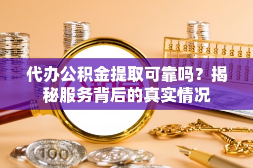洋山代办公积金提取可靠吗？揭秘服务背后的真实情况