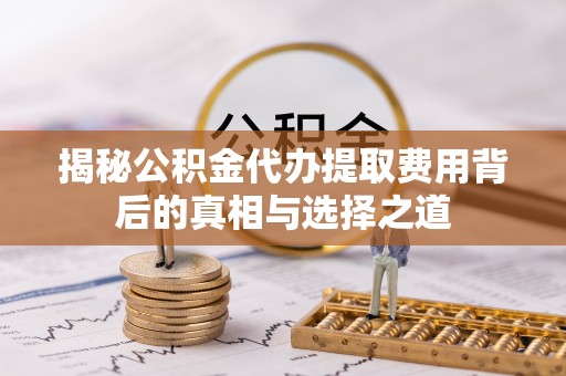 洋山揭秘公积金代办提取费用背后的真相与选择之道