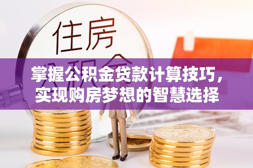 洋山掌握公积金贷款计算技巧，实现购房梦想的智慧选择