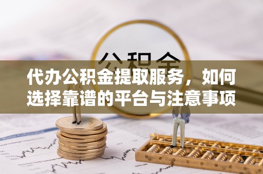 洋山代办公积金提取服务，如何选择靠谱的平台与注意事项