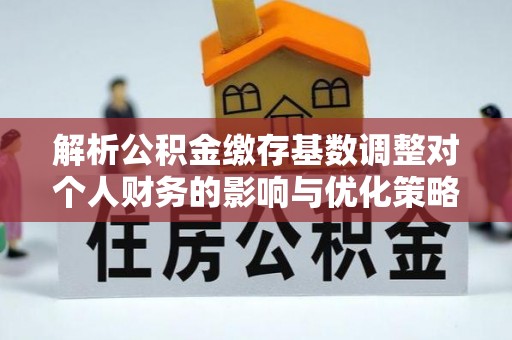 洋山解析公积金缴存基数调整对个人财务的影响与优化策略