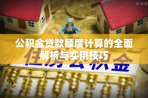 洋山公积金贷款额度计算的全面解析与实用技巧