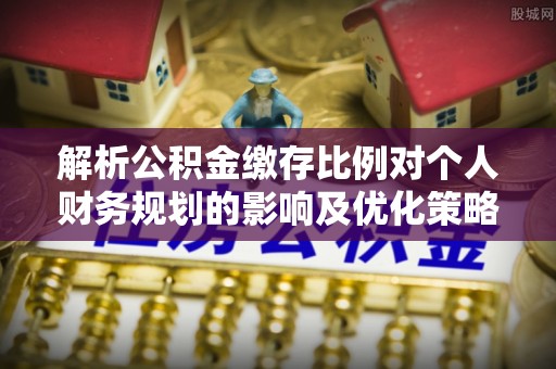 洋山解析公积金缴存比例对个人财务规划的影响及优化策略