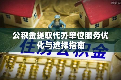 洋山公积金提取代办单位服务优化与选择指南
