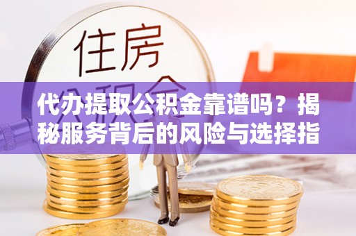 洋山代办提取公积金靠谱吗？揭秘服务背后的风险与选择指南