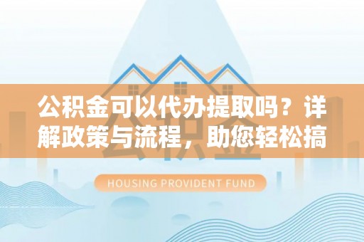 洋山公积金可以代办提取吗？详解政策与流程，助您轻松搞定！