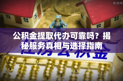 洋山公积金提取代办可靠吗？揭秘服务真相与选择指南