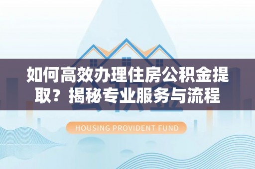 洋山如何高效办理住房公积金提取？揭秘专业服务与流程