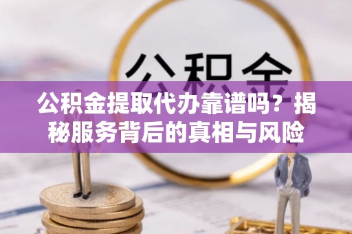 洋山公积金提取代办靠谱吗？揭秘服务背后的真相与风险