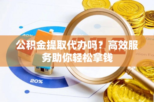 洋山公积金提取代办吗？高效服务助你轻松拿钱