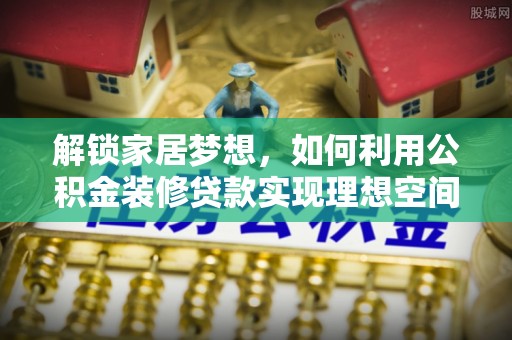 洋山解锁家居梦想，如何利用公积金装修贷款实现理想空间