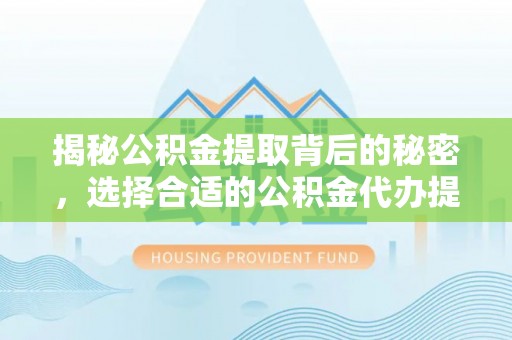 洋山揭秘公积金提取背后的秘密，选择合适的公积金代办提取公司是关键