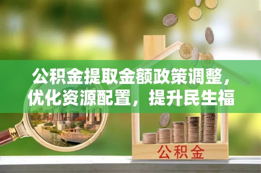洋山公积金提取金额政策调整，优化资源配置，提升民生福祉