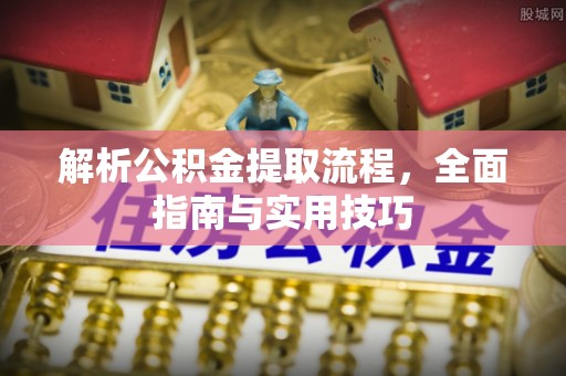 洋山解析公积金提取流程，全面指南与实用技巧