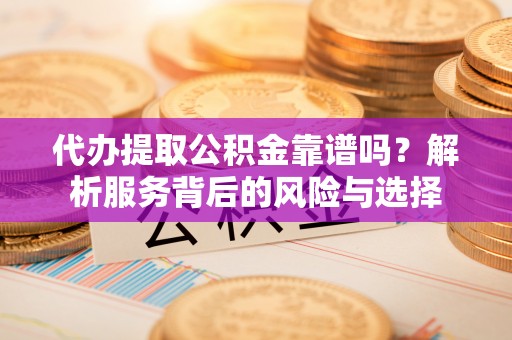 洋山代办提取公积金靠谱吗？解析服务背后的风险与选择