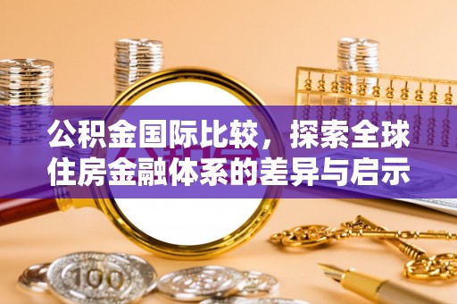 洋山公积金国际比较，探索全球住房金融体系的差异与启示