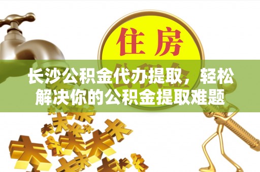 洋山长沙公积金代办提取，轻松解决你的公积金提取难题