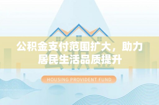 洋山公积金支付范围扩大，助力居民生活品质提升