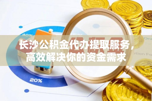 洋山长沙公积金代办提取服务，高效解决你的资金需求