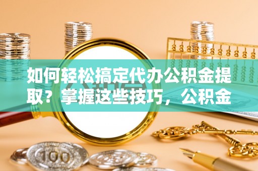 洋山如何轻松搞定代办公积金提取？掌握这些技巧，公积金到手不是梦！