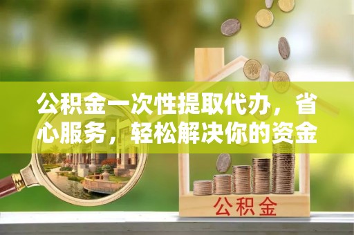 洋山公积金一次性提取代办，省心服务，轻松解决你的资金需求