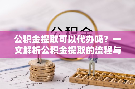 洋山公积金提取可以代办吗？一文解析公积金提取的流程与注意事项
