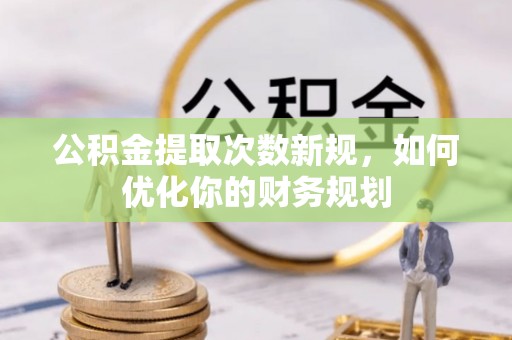 洋山公积金提取次数新规，如何优化你的财务规划