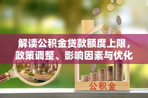 洋山解读公积金贷款额度上限，政策调整、影响因素与优化策略