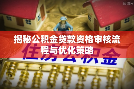 洋山揭秘公积金贷款资格审核流程与优化策略