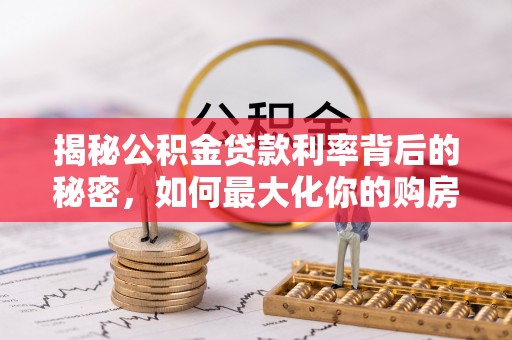 洋山揭秘公积金贷款利率背后的秘密，如何最大化你的购房优势
