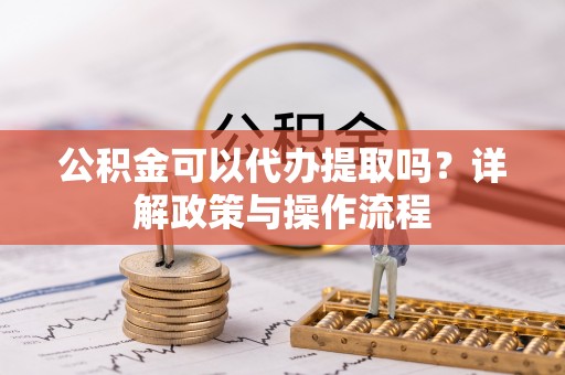 洋山公积金可以代办提取吗？详解政策与操作流程