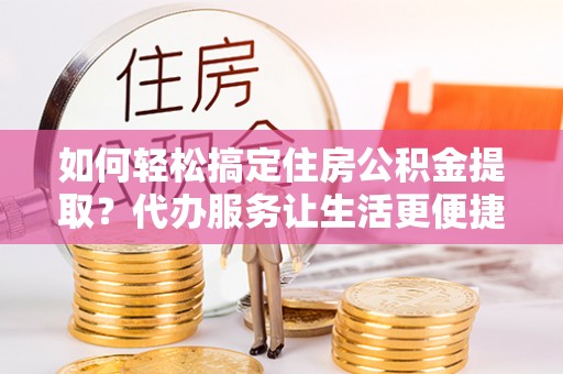 洋山如何轻松搞定住房公积金提取？代办服务让生活更便捷