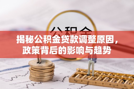 洋山揭秘公积金贷款调整原因，政策背后的影响与趋势