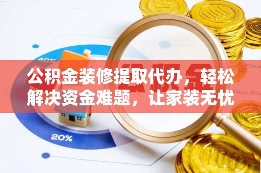 洋山公积金装修提取代办，轻松解决资金难题，让家装无忧