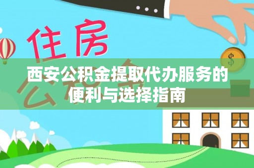 洋山西安公积金提取代办服务的便利与选择指南