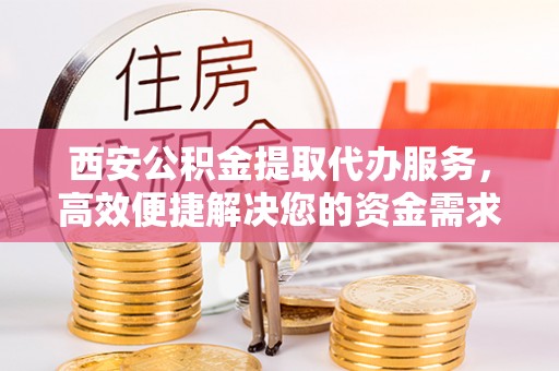 洋山西安公积金提取代办服务，高效便捷解决您的资金需求