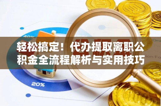 洋山轻松搞定！代办提取离职公积金全流程解析与实用技巧