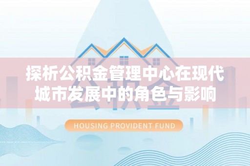 洋山探析公积金管理中心在现代城市发展中的角色与影响