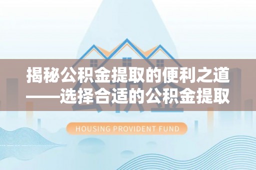 洋山揭秘公积金提取的便利之道——选择合适的公积金提取代办公司是关键