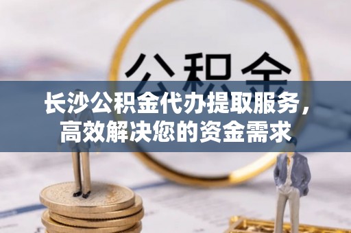 洋山长沙公积金代办提取服务，高效解决您的资金需求