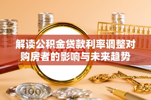 洋山解读公积金贷款利率调整对购房者的影响与未来趋势