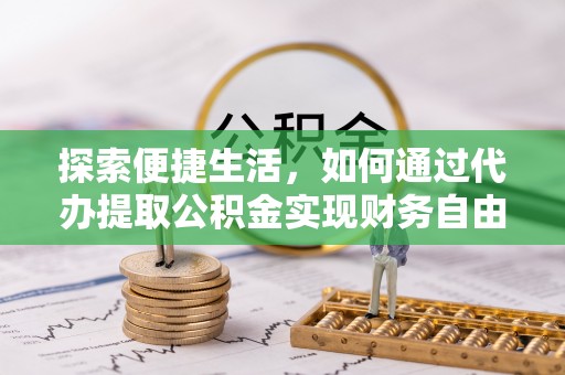洋山探索便捷生活，如何通过代办提取公积金实现财务自由