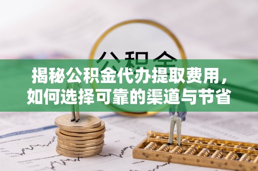 洋山揭秘公积金代办提取费用，如何选择可靠的渠道与节省成本