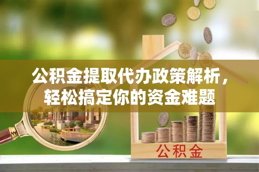 洋山公积金提取代办政策解析，轻松搞定你的资金难题