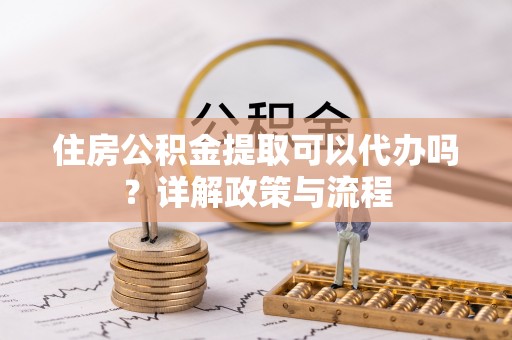 洋山住房公积金提取可以代办吗？详解政策与流程