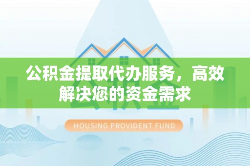 洋山公积金提取代办服务，高效解决您的资金需求