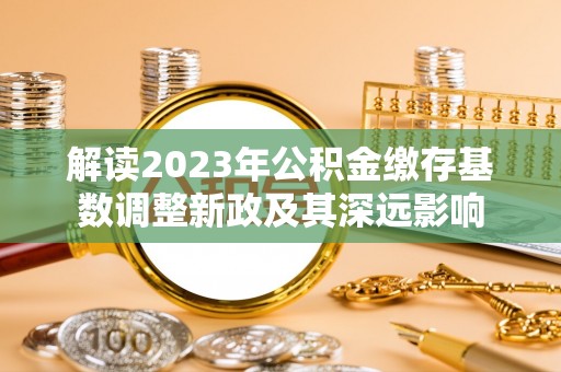 洋山解读2023年公积金缴存基数调整新政及其深远影响