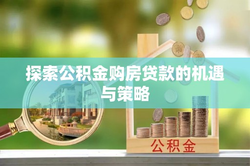 洋山探索公积金购房贷款的机遇与策略