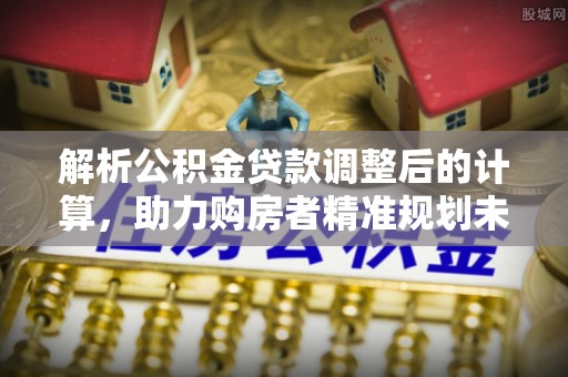 洋山解析公积金贷款调整后的计算，助力购房者精准规划未来