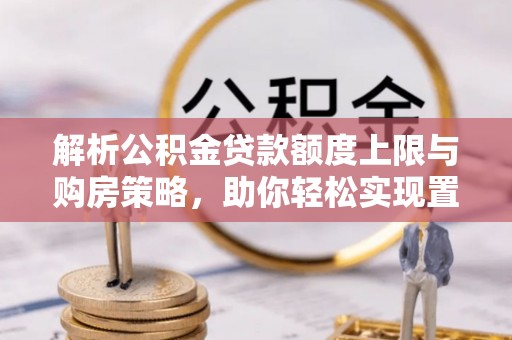 洋山解析公积金贷款额度上限与购房策略，助你轻松实现置业梦想
